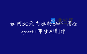 如何30天内涨粉5W？用deepseek+即梦AI制作