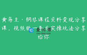 黄岛主·钢琴课程资料变现分享课,视频版一条龙实操玩法分享给你