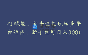 AI 赋能，新手也能玩转多平台矩阵，新手也可日入300+