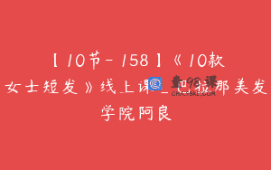 【10节-￥158】《10款女士短发》线上课_巴拉那美发学院阿良