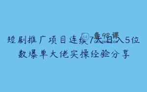 短剧推广项目连续7天日入5位数爆单大佬实操经验分享