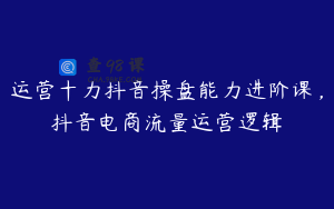 运营十力抖音操盘能力进阶课，抖音电商流量运营逻辑