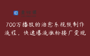 700万播放的治愈系视频制作流程，快速爆流涨粉接广变现