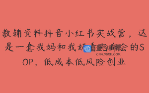 教辅资料抖音小红书实战营，这是一套我妈和我奶看完都会的SOP，低成本低风险创业