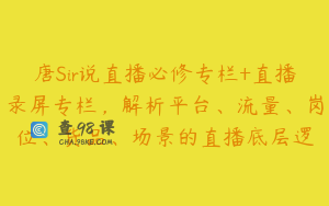 唐Sir说直播必修专栏+直播录屏专栏，解析平台、流量、岗位、货品、场景的直播底层逻
