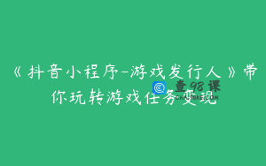 《抖音小程序-游戏发行人》带你玩转游戏任务变现