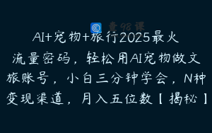 AI+宠物+旅行2025最火流量密码，轻松用AI宠物做文旅账号，小白三分钟学会，N种变现渠道，月入五位数【揭秘】
