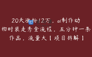20天涨粉12万，ai制作动物时装走秀全流程，五分钟一条作品，流量大【项目拆解】