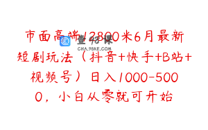 市面高端12800米6月最新短剧玩法（抖音+快手+B站+视频号）日入1000-5000，小白从零就可开始