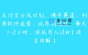 支付宝分成计划，佛学赛道，利用软件混剪，纯原创视频，每天1-2小时，保底月入过W【项目拆解】