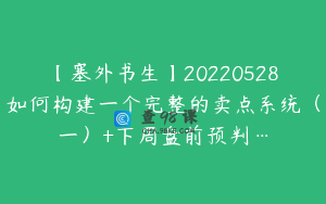 【塞外书生】20220528如何构建一个完整的卖点系统（一）+下周盘前预判…