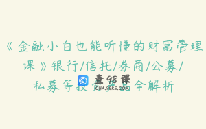 《金融小白也能听懂的财富管理课》银行/信托/券商/公募/私募等投资产品全解析