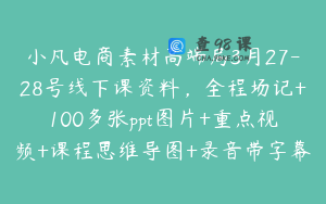 小凡电商素材高端局3月27-28号线下课资料，全程场记+100多张ppt图片+重点视频+课程思维导图+录音带字幕
