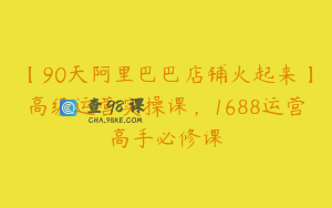 【90天阿里巴巴店铺火起来】高级运营实操课，1688运营高手必修课
