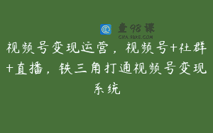 视频号变现运营，视频号+社群+直播，铁三角打通视频号变现系统