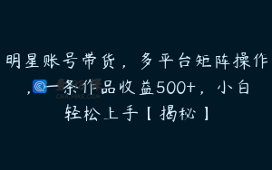 明星账号带货,多平台矩阵操作,一条作品收益500+,小白轻松上手【揭秘】