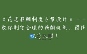 《药店薪酬制度方案设计》——教你制定合理的薪酬机制，留住优秀人才！