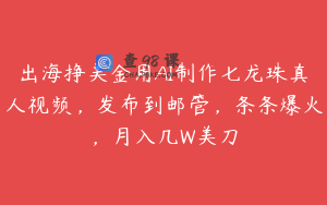出海挣美金用AI制作七龙珠真人视频，发布到邮管，条条爆火，月入几W美刀