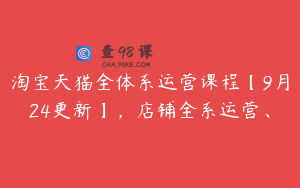 淘宝天猫全体系运营课程【9月24更新】，店铺全系运营、