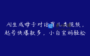 AI生成母子对话育儿类视频，起号快爆款多，小白宝妈轻松