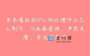 条条爆款的IP人物吐槽评分怎么制作，AI画面替换，声色克隆，全流程教学