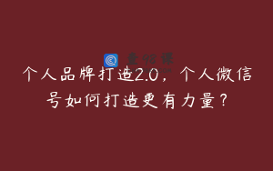 个人品牌打造2.0，个人微信号如何打造更有力量？