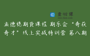 孟德稳期货课程 期乐会“奇获奇才”线上实战特训营 第八期