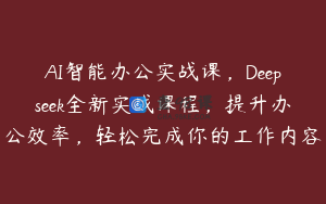 AI智能办公实战课，Deepseek全新实战课程，提升办公效率，轻松完成你的工作内容