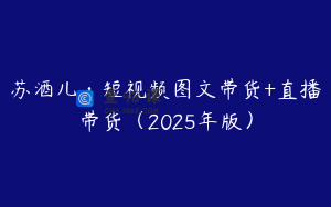 苏酒儿·短视频图文带货+直播带货（2025年版）