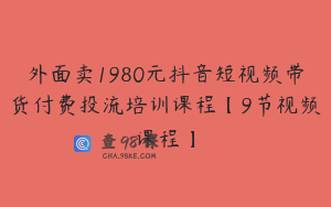 外面卖1980元抖音短视频带货付费投流培训课程【9节视频课程】