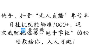 快手、抖音“无人直播”单号单日挂机就能躺赚1000+，这次我就把这当“甩手掌柜”的秘密教给你，人人可做！