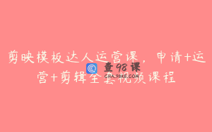 剪映模板达人运营课，申请+运营+剪辑全套视频课程