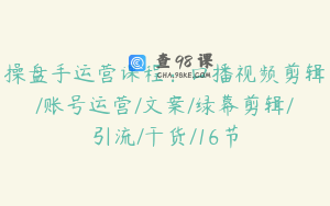 操盘手运营课程：口播视频剪辑/账号运营/文案/绿幕剪辑/引流/干货/16节