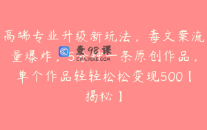 高端专业升级新玩法，毒文案流量爆炸，5分钟一条原创作品，单个作品轻轻松松变现500【揭秘】