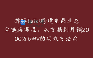 拆解TikTok跨境电商业态全链路课程：从亏损到月销2000万GMV的实战方法论