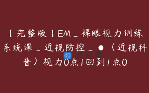 【完整版】EM_裸眼视力训练系统课_近视防控_●(近视科普)视力0点1回到1点0