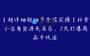 【超详细超细节全程实操】抖音小店有货源无库存，7天打爆商品卡玩法