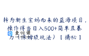 转为新生宝妈而来的蓝海项目，操作得当日入500+简单且暴力（保姆级玩法）【揭秘】