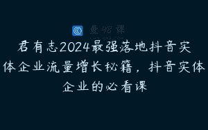 君有志2024最强落地抖音实体企业流量增长秘籍，抖音实体企业的必看课