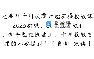 七巷社千川从零开始实操投放课2023新版，提升投产ROI，新手也能快速上，千川投放亏损的不要错过！【更新-完结】