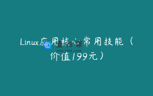 Linux应用核心常用技能（价值199元）
