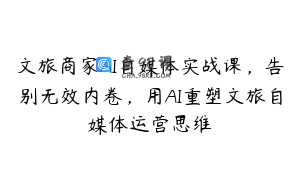 文旅商家AI自媒体实战课，告别无效内卷，用AI重塑文旅自媒体运营思维