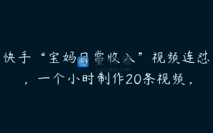 快手“宝妈日常收入”视频连怼，一个小时制作20条视频，