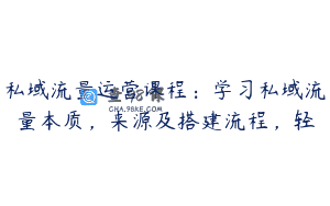私域流量运营课程：学习私域流量本质，来源及搭建流程，轻