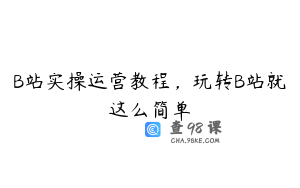 B站实操运营教程，玩转B站就这么简单