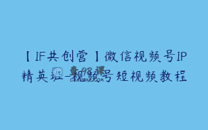 【IF共创营】微信视频号IP精英班-视频号短视频教程