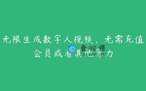 无限生成数字人视频，无需充值会员或者其他算力