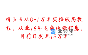 拼多多从0-1万单实操破局教程，从业16年电商经验打磨，目前日发单15万单