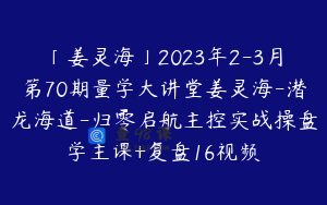 「姜灵海」2023年2-3月第70期量学大讲堂姜灵海-潜龙海道-归零启航主控实战操盘学主课+复盘16视频
