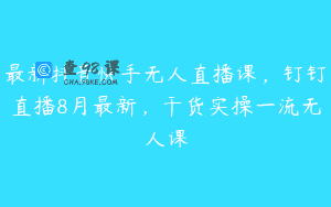 最新抖音快手无人直播课，钉钉直播8月最新，干货实操一流无人课